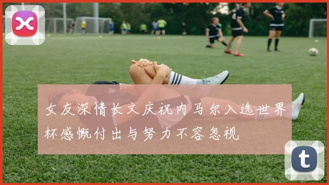 女友深情长文庆祝内马尔入选世界杯感慨付出与努力不容忽视
