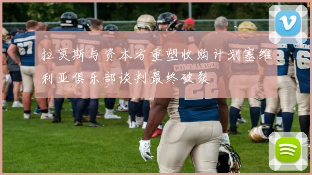 拉莫斯与资本方重塑收购计划塞维利亚俱乐部谈判最终破裂