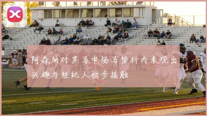 阿森纳对罗马中场马努科内表现出兴趣与经纪人初步接触