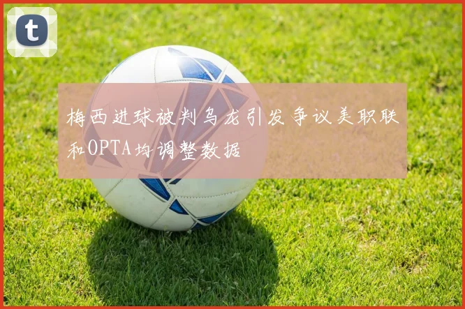梅西进球被判乌龙引发争议美职联和OPTA均调整数据
