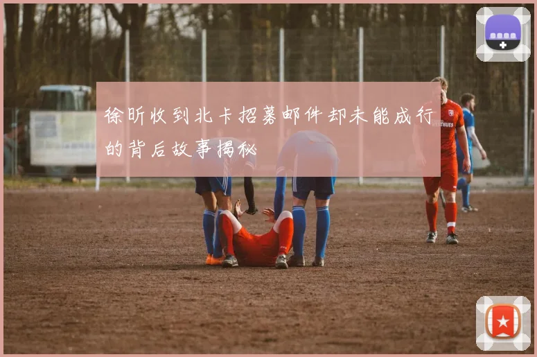 徐昕收到北卡招募邮件却未能成行的背后故事揭秘