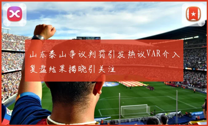 山东泰山争议判罚引发热议VAR介入复盘结果揭晓引关注