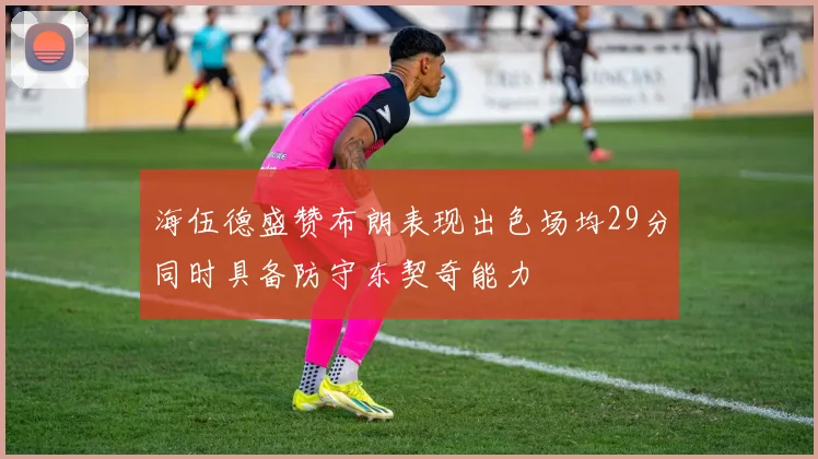 海伍德盛赞布朗表现出色场均29分同时具备防守东契奇能力