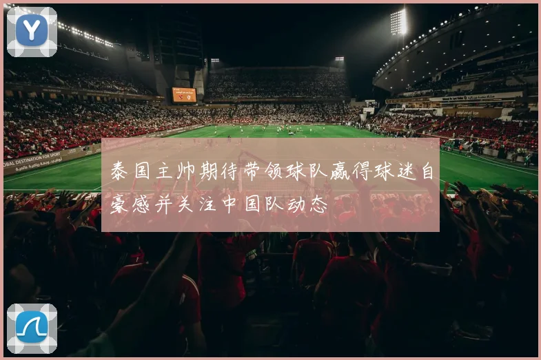 泰国主帅期待带领球队赢得球迷自豪感并关注中国队动态