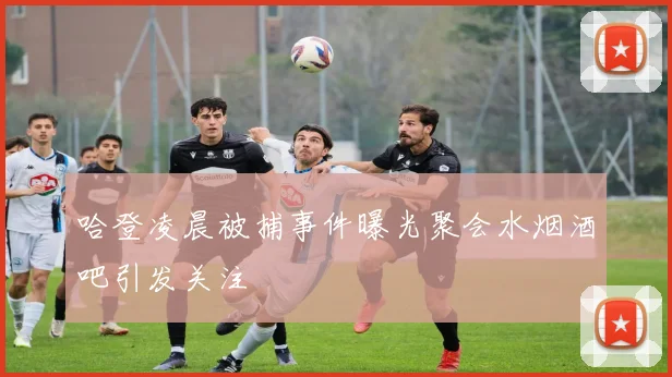 哈登凌晨被捕事件曝光聚会水烟酒吧引发关注