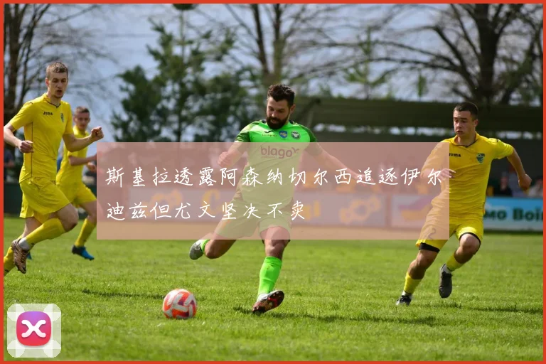 斯基拉透露阿森纳切尔西追逐伊尔迪兹但尤文坚决不卖