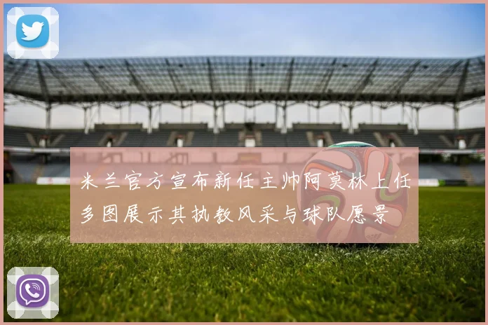 米兰官方宣布新任主帅阿莫林上任多图展示其执教风采与球队愿景