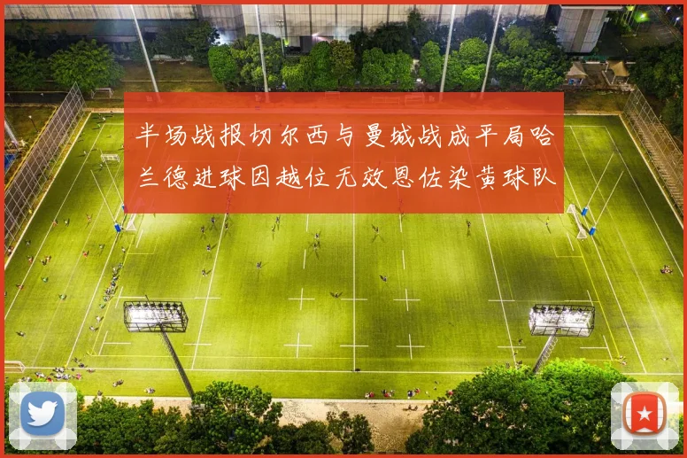 半场战报切尔西与曼城战成平局哈兰德进球因越位无效恩佐染黄球队表现低迷