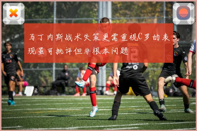 马丁内斯战术失策更需重视C罗的表现虽可批评但非根本问题