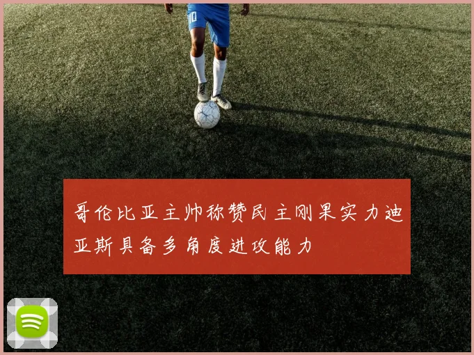哥伦比亚主帅称赞民主刚果实力迪亚斯具备多角度进攻能力