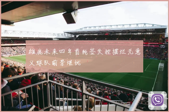 雄鹿未来四年首轮签失控摆烂无意义球队前景堪忧
