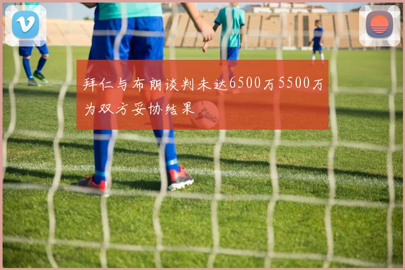 拜仁与布朗谈判未达6500万5500万为双方妥协结果