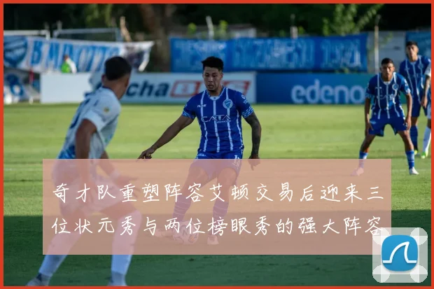 奇才队重塑阵容艾顿交易后迎来三位状元秀与两位榜眼秀的强大阵容