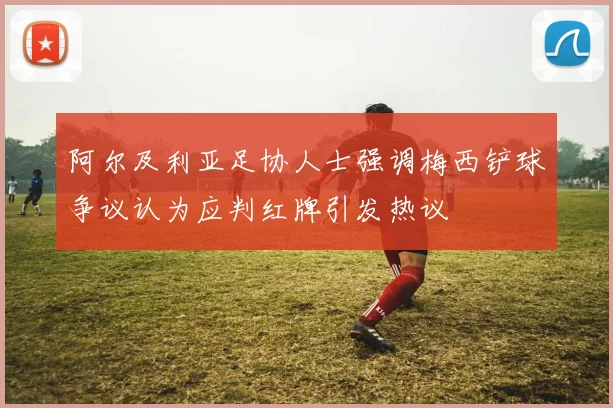 阿尔及利亚足协人士强调梅西铲球争议认为应判红牌引发热议