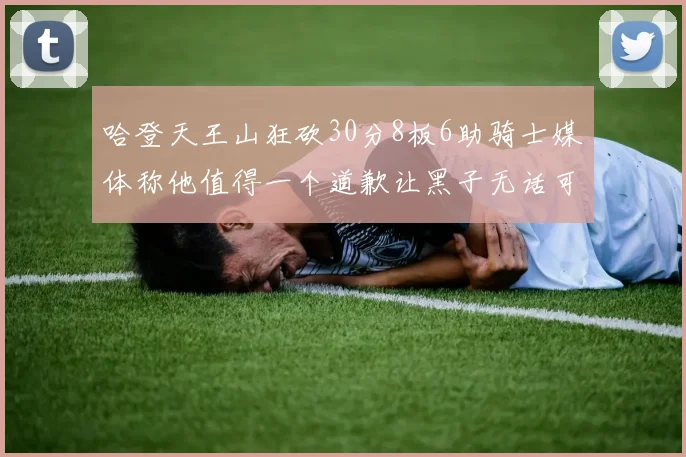 哈登天王山狂砍30分8板6助骑士媒体称他值得一个道歉让黑子无话可说