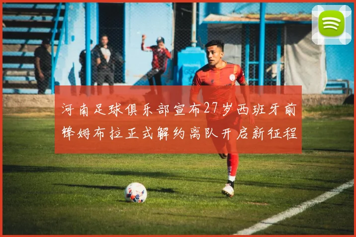河南足球俱乐部宣布27岁西班牙前锋姆布拉正式解约离队开启新征程